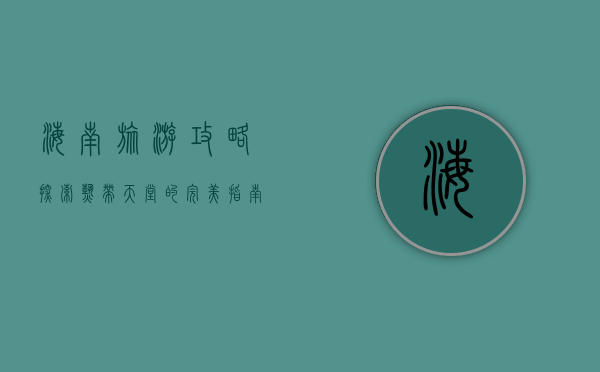 海南旅游攻略，探索热带天堂的完美指南