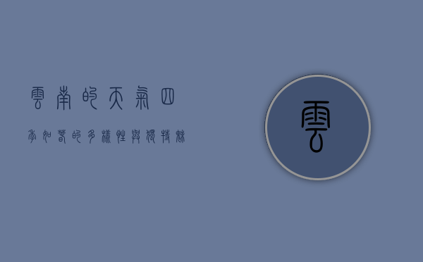 云南的天气，四季如春的多样性与独特魅力