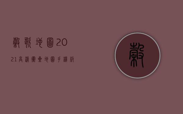 谷歌地图2021高清卫星地图手机版，探索世界的全新方式