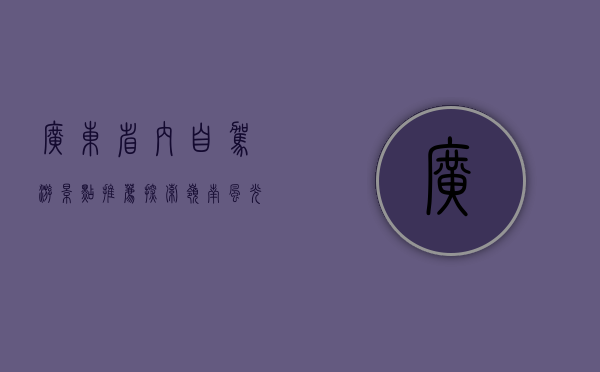 广东省内自驾游景点推荐，探索岭南风光的绝佳路线