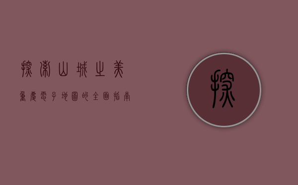 探索山城之美，重庆电子地图的全面指南