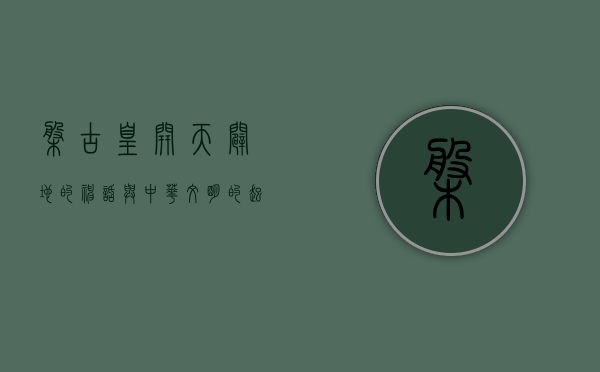 盘古皇，开天辟地的神话与中华文明的起源