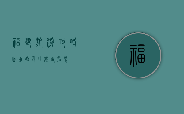 福建旅游攻略，自由行最佳线路推荐