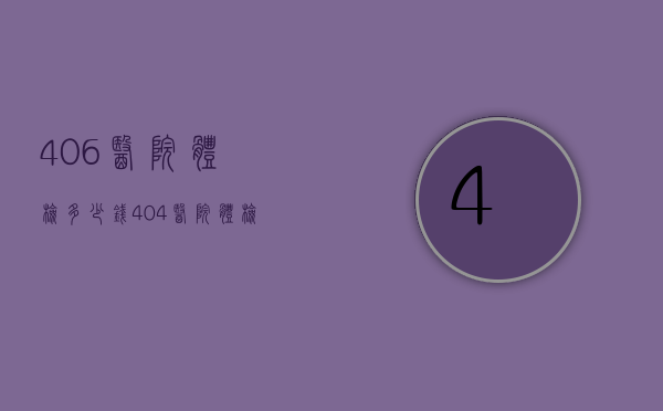 406医院体检多少钱（404医院体检大概多少钱）