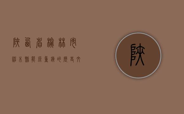 陕西省榆林市神木县，能源重镇的历史、文化与未来展望