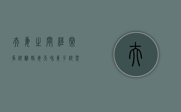 夫妻之间经常争吵 离婚（每天和妻子吵架应该离婚吗？最好避免情绪激化）