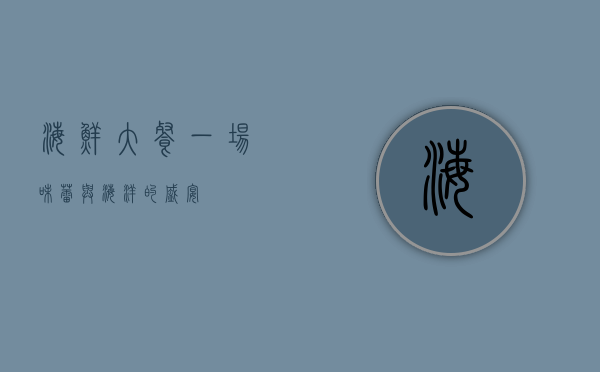 海鲜大餐，一场味蕾与海洋的盛宴