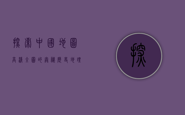 探索中国地图高清全图的奥秘，历史、地理与文化的完美融合