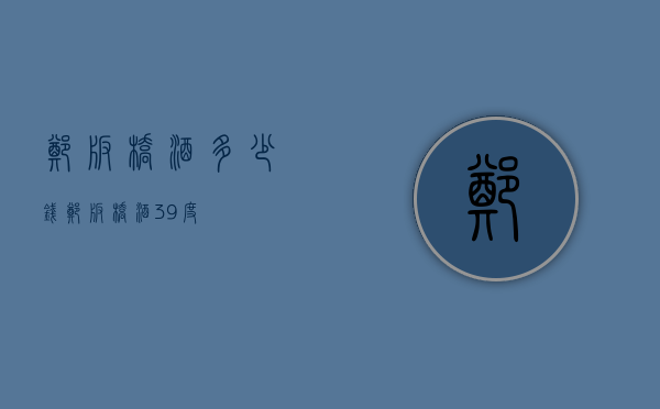 郑板桥酒多少钱（郑板桥酒39度）
