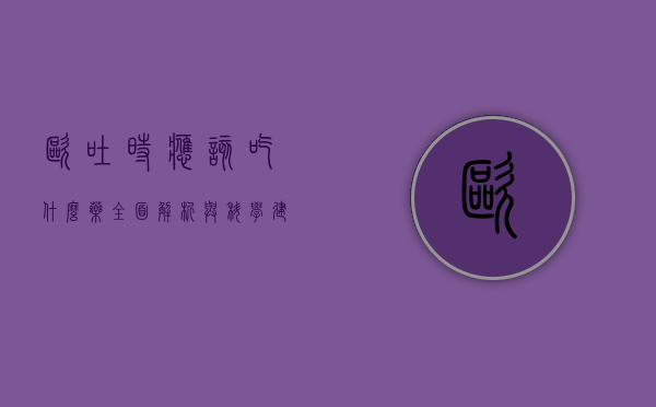 呕吐时应该吃什么药？全面解析与科学建议
