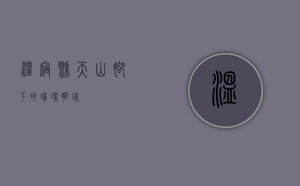 温宿县，天山脚下的璀璨明珠