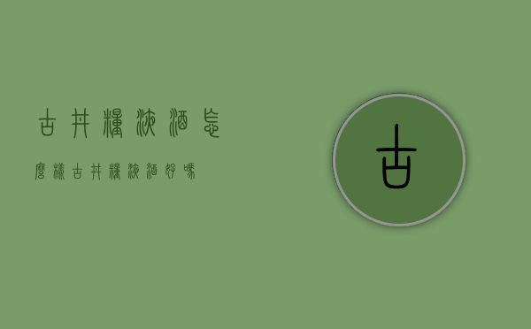 古井粮液酒怎么样（古井粮液酒好吗）