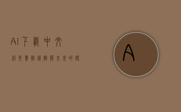 AI下载中文版免费，解锁智能未来的便捷途径