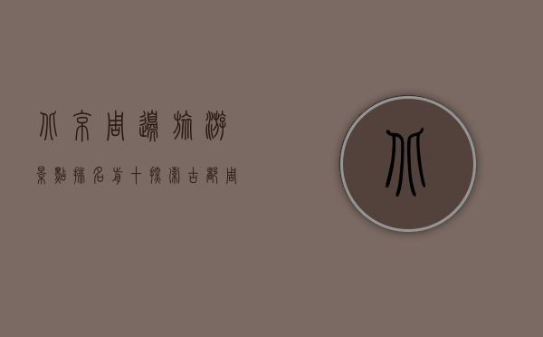 北京周边旅游景点排名前十，探索古都周边的自然与人文之美