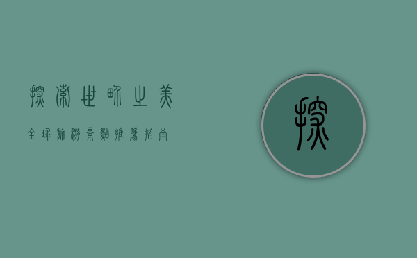 探索世界之美，全球旅游景点推荐指南