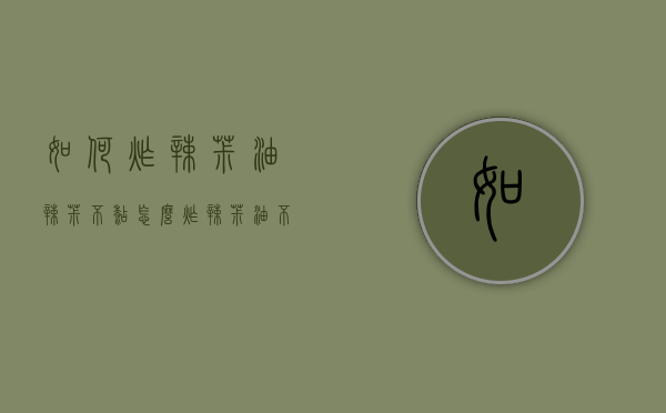 如何炸辣椒油辣椒不糊（怎么炸辣椒油不糊）
