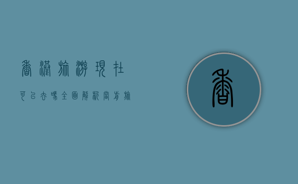 香港旅游现在可以去吗？全面解析当前旅游政策与安全指南