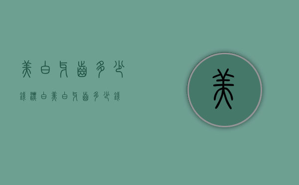 美白牙齿多少钱（漂白美白牙齿多少钱）