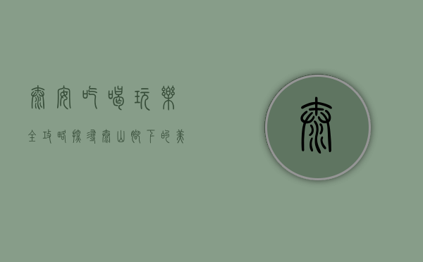 泰安吃喝玩乐全攻略，探寻泰山脚下的美食与乐趣