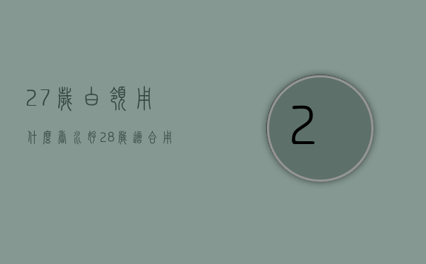 27岁白领用什么香水好（28岁适合用什么香水）
