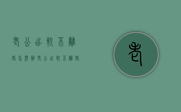 老公出轨不离婚怎么办（老公出轨不离婚怎么办呢）