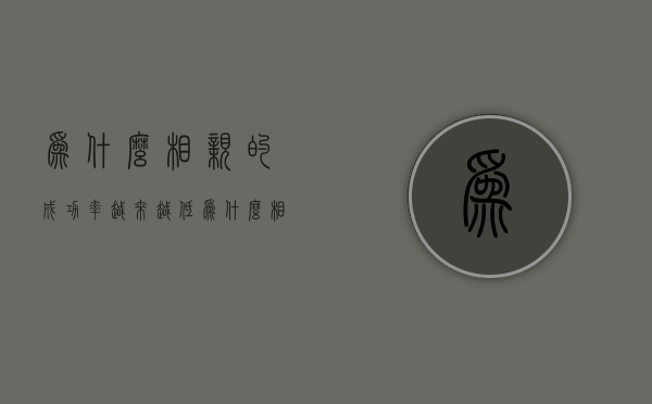 为什么相亲的成功率越来越低（为什么相亲成功率很低？这些都是常见病！）