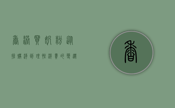 香港买奶粉，从抢购潮到理性消费的变迁与启示