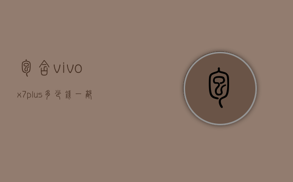 包含vivox7plus多少钱一部的词条