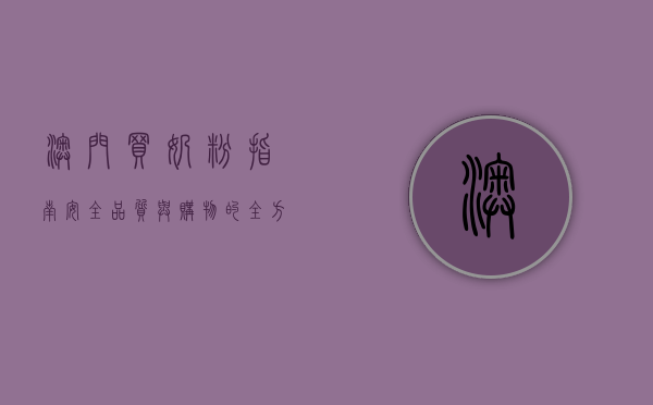 澳门买奶粉指南，安全、品质与购物的全方位解析