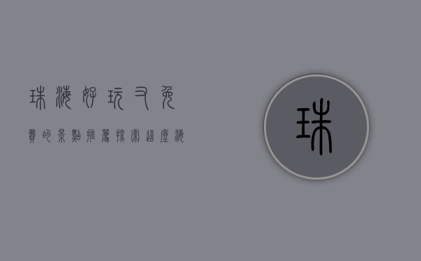 珠海好玩又免费的景点推荐，探索这座海滨城市的魅力
