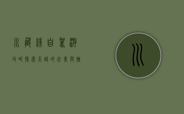 川藏线自驾游攻略，探索天路的壮美与挑战