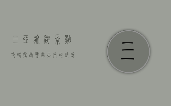 三亚旅游景点攻略，探索热带天堂的绝美风光