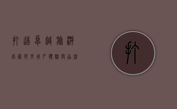 打造卓越旅游官网，提升用户体验与品牌价值的全方位指南