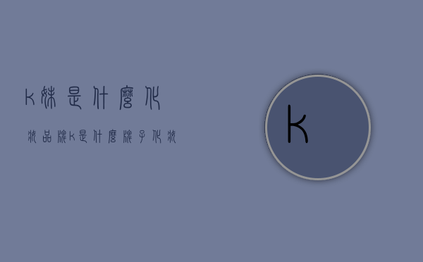 k妹是什么化妆品牌（k是什么牌子化妆品）