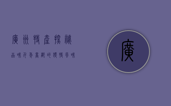 广州特产探秘，品味千年商都的独特风味