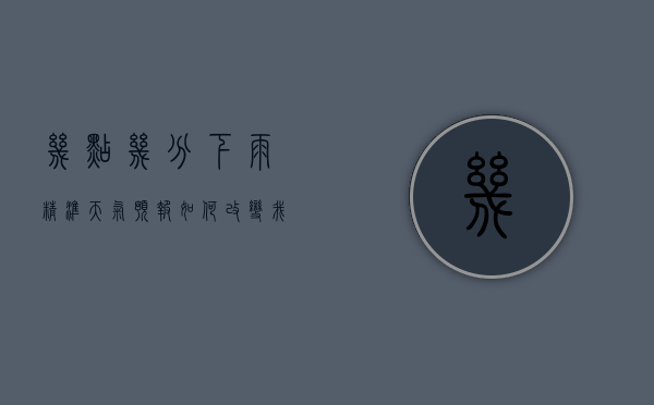 几点几分下雨？精准天气预报如何改变我们的生活