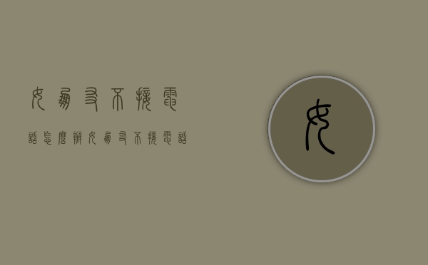 女朋友不接电话怎么办（女朋友不接电话怎么办,女朋友不接电话怎么了?）