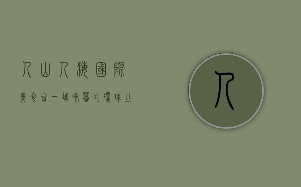 人山人海国际美食会，一场味蕾的环球之旅