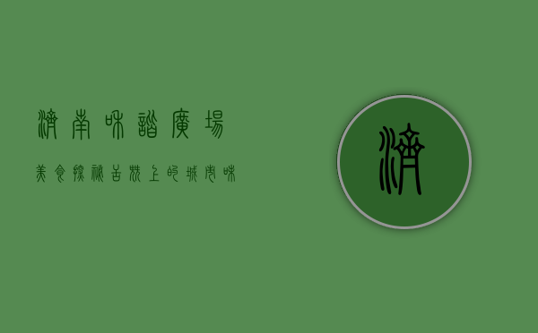 济南和谐广场美食探秘，舌尖上的城市味道