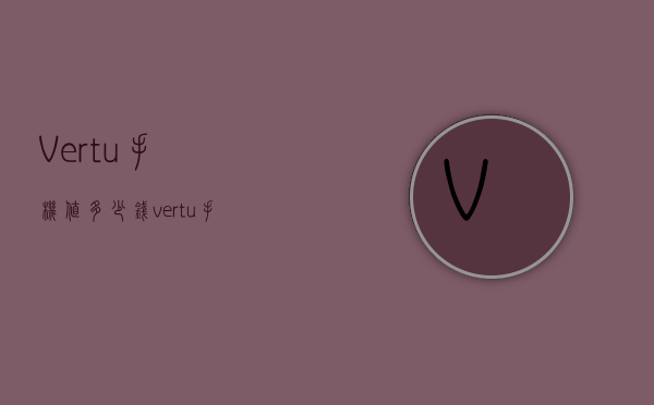 Vertu手机值多少钱（vertu手机图片和价格）