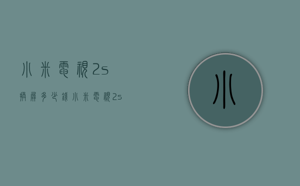 小米电视2s换屏多少钱（小米电视2s换屏幕多少钱）