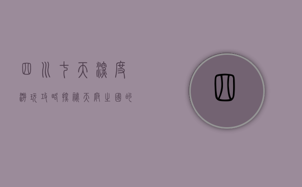四川七天深度游玩攻略，探秘天府之国的自然与人文