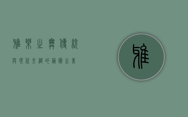 雅乐之舞，传统与现代交织的艺术之美