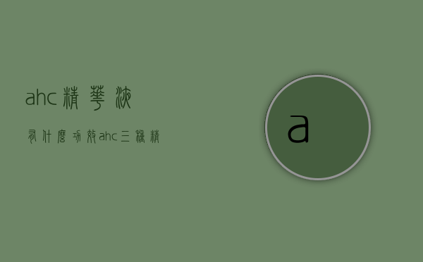 ahc精华液有什么功效（ahc三种精华液哪种好用）