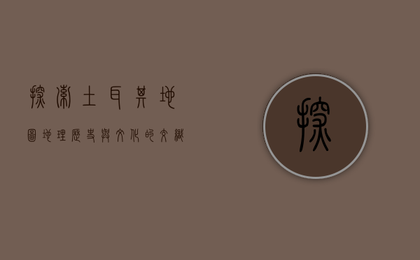 探索土耳其地图，地理、历史与文化的交织