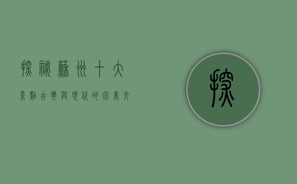 探秘苏州十大景点，古典与现代的完美交融