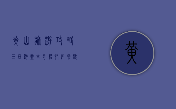 黄山旅游攻略三日游，尽享奇松、怪石、云海、温泉的绝美风光