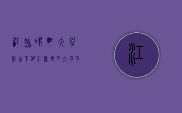 江苏哪些大学信息工程（江苏哪些大学信息工程好）