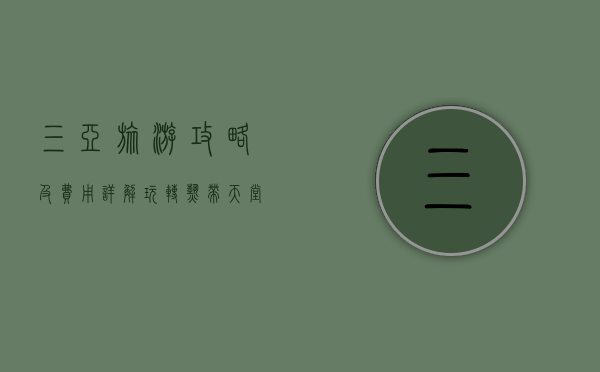 三亚旅游攻略及费用详解，玩转热带天堂，预算无忧