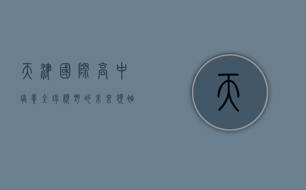 天津国际高中，培养全球视野的未来领袖